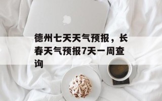 德州七天天气预报，长春天气预报7天一周查询