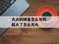 大火的拼音怎么写的 起火了怎么灭火