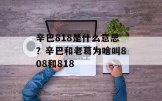 辛巴818是什么意思？辛巴和老葛为啥叫808和818