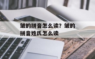 皱的拼音怎么读？皱的拼音姓氏怎么读