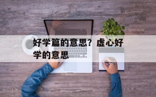 好学篇的意思？虚心好学的意思