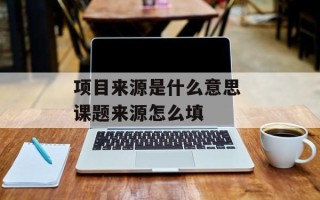 项目来源是什么意思 课题来源怎么填