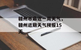 赣州市最近一周天气，赣州近期天气预报15天