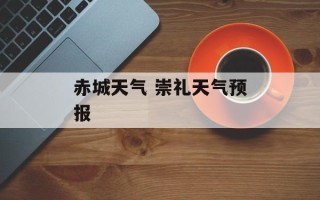 赤城天气 崇礼天气预报