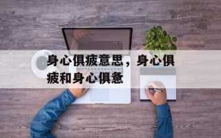 身心俱疲意思，身心俱疲和身心俱惫