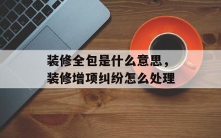装修全包是什么意思，装修增项纠纷怎么处理
