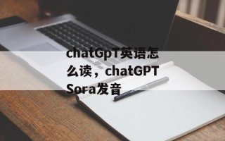 chatGpT英语怎么读，chatGPTSora发音
