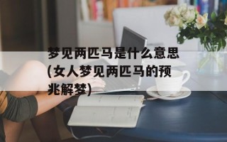 梦见两匹马是什么意思(女人梦见两匹马的预兆解梦)