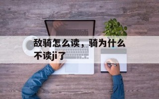 敌骑怎么读，骑为什么不读ji了
