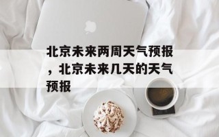 北京未来两周天气预报，北京未来几天的天气预报