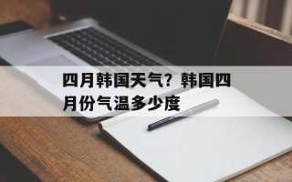 四月韩国天气？韩国四月份气温多少度