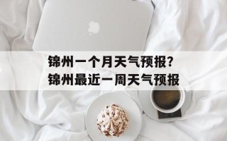 锦州一个月天气预报？锦州最近一周天气预报