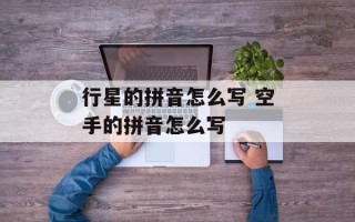 行星的拼音怎么写 空手的拼音怎么写