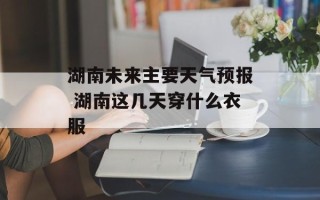 湖南未来主要天气预报 湖南这几天穿什么衣服