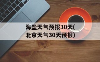 海盐天气预报30天(北京天气30天预报)