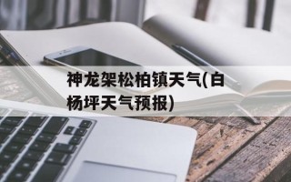 神龙架松柏镇天气(白杨坪天气预报)