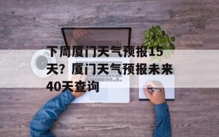下周厦门天气预报15天？厦门天气预报未来40天查询