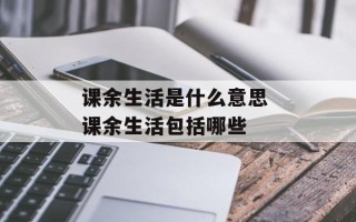 课余生活是什么意思 课余生活包括哪些