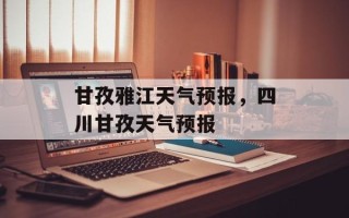 甘孜雅江天气预报，四川甘孜天气预报