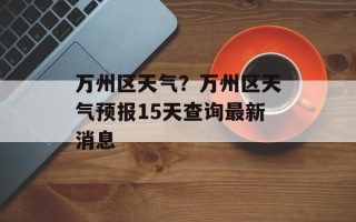 万州区天气？万州区天气预报15天查询最新消息