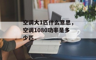 空调大1匹什么意思，空调1080功率是多少匹