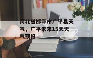 河北省邯郸市广平县天气，广平未来15天天气预报