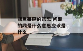 鼎鱼幕燕的意思 问鼎的鼎是什么意思应该是什么