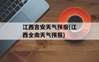 江西吉安天气预报(江西全南天气预报)