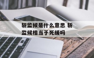 斩监候是什么意思 斩监候相当于死缓吗