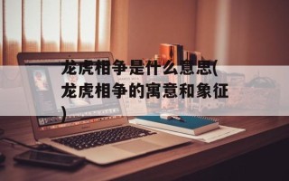 龙虎相争是什么意思(龙虎相争的寓意和象征)