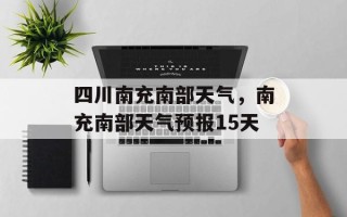 四川南充南部天气，南充南部天气预报15天