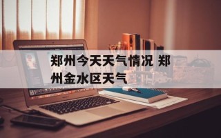 郑州今天天气情况 郑州金水区天气