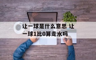 让一球是什么意思 让一球1比0算走水吗