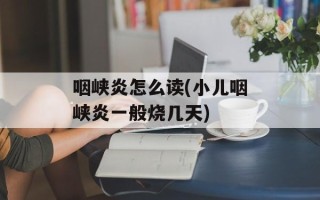 咽峡炎怎么读(小儿咽峡炎一般烧几天)