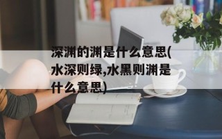 深渊的渊是什么意思(水深则绿,水黑则渊是什么意思)