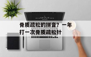 骨质疏松的拼音？一年打一次骨质疏松针