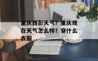 重庆西彭天气？重庆现在天气怎么样？穿什么衣服