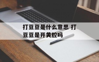 打豆豆是什么意思 打豆豆是开黄腔吗