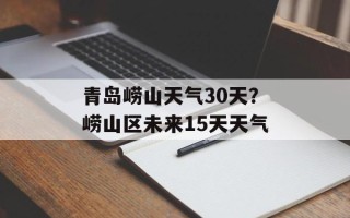 青岛崂山天气30天？崂山区未来15天天气
