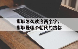 邯郸怎么读这两个字，邯郸是哪个朝代的古都