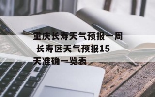 重庆长寿天气预报一周 长寿区天气预报15天准确一览表