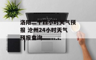 洛阳二十四小时天气预报 沧州24小时天气预报查询