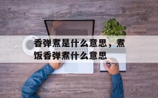 香弹煮是什么意思，煮饭香弹煮什么意思