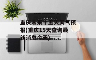 重庆未来十五天天气预报(重庆15天查询最新消息今天)