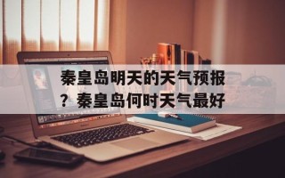 秦皇岛明天的天气预报？秦皇岛何时天气最好