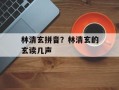 林清玄拼音？林清玄的玄读几声