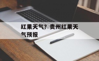 红果天气？贵州红果天气预报