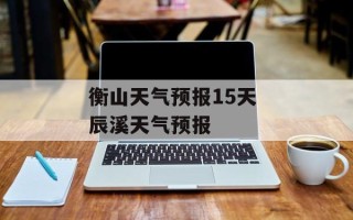 衡山天气预报15天 辰溪天气预报