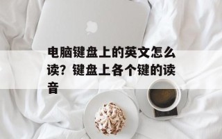 电脑键盘上的英文怎么读？键盘上各个键的读音