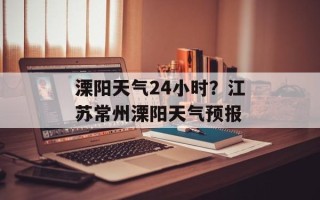溧阳天气24小时？江苏常州溧阳天气预报